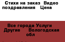 Стихи на заказ, Видео поздравления › Цена ­ 300 - Все города Услуги » Другие   . Вологодская обл.